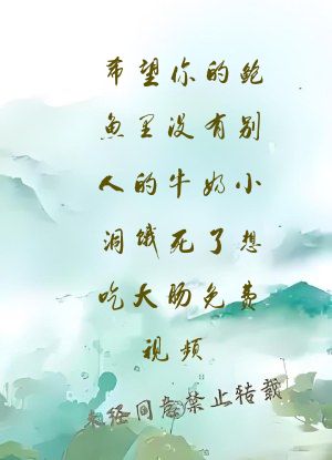 希望你的鲍鱼里没有别人的牛奶小洞饿死了想吃大肠免费视频